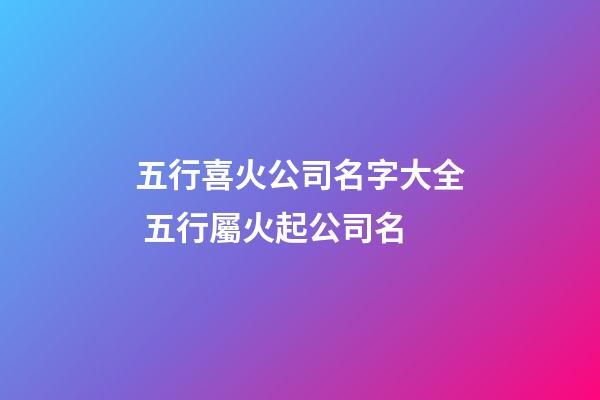 五行喜火公司名字大全 五行屬火起公司名-第1張-公司起名-玄機派